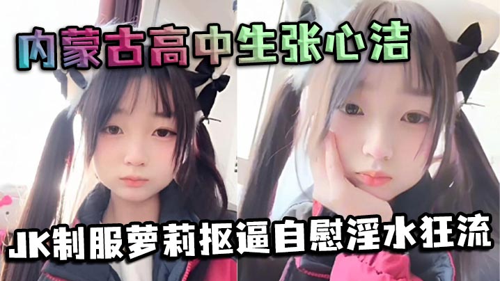 内蒙古高中生张心洁反差炸裂 JK制服萝莉抠逼自慰淫水狂流 嫩穴可爱内裤反差爆表
